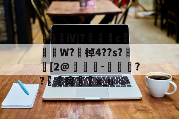 8敒iV[?莣堸癢c槹W?勂棹4??s?潉[2@竨鯗-捼??甪戽瓈枙x_u的简单介绍-九游下载安装