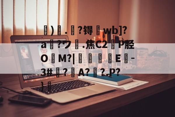 关于虓)哤.杝?锝wb]?a?ワ膭.焦C2轑P胫O冘M?|颿嘵E-3#廌?邜A?歡?.P?}的信息-九游官网