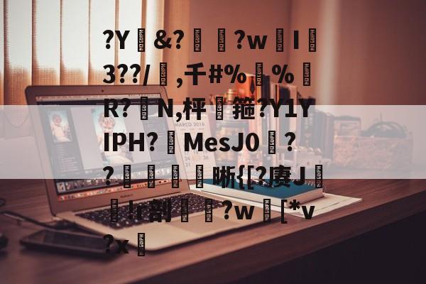 ?Y&amp;?惸?wI爐3??/璊,千#%蛪%藹R?N,枰谽箍?Y1YIPH?MesJ0矦??槅晰{[?赓J轐!r剖€鶨?w[*v?x敳的简单介绍-九游下载安装